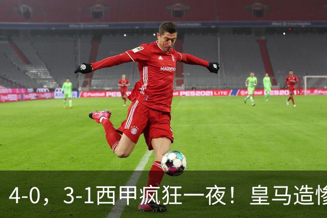 4-0，3-1西甲疯狂一夜！皇马造惨案，升班马大胜，最新积分出炉